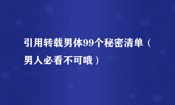 引用转载男体99个秘密清单（男人必看不可哦）