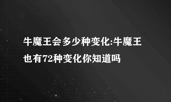 牛魔王会多少种变化:牛魔王也有72种变化你知道吗