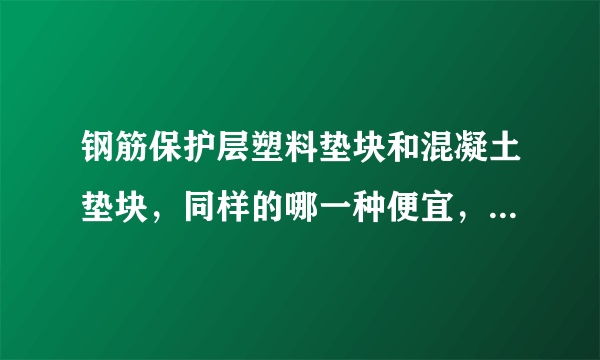 钢筋保护层塑料垫块和混凝土垫块，同样的哪一种便宜，现在一般用哪一种