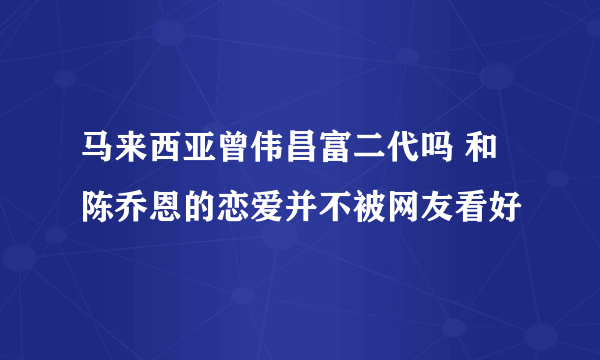 马来西亚曾伟昌富二代吗 和陈乔恩的恋爱并不被网友看好