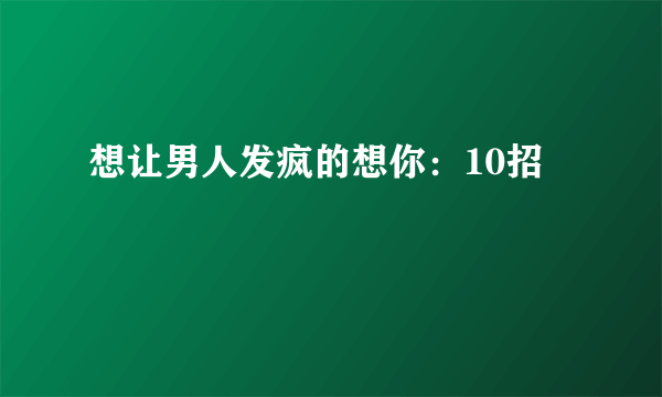 想让男人发疯的想你：10招