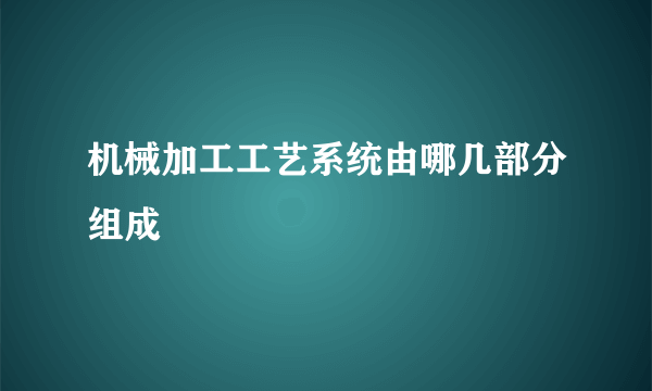 机械加工工艺系统由哪几部分组成