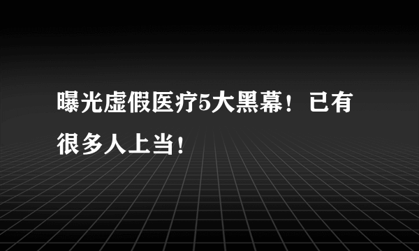 曝光虚假医疗5大黑幕！已有很多人上当！