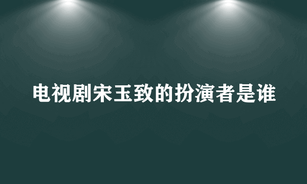 电视剧宋玉致的扮演者是谁