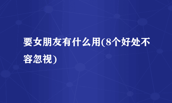 要女朋友有什么用(8个好处不容忽视)