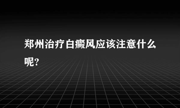 郑州治疗白癜风应该注意什么呢?