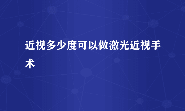 近视多少度可以做激光近视手术