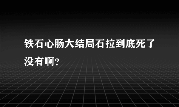 铁石心肠大结局石拉到底死了没有啊？