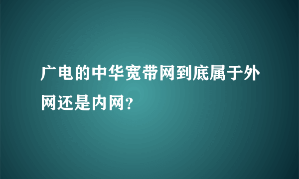 广电的中华宽带网到底属于外网还是内网？