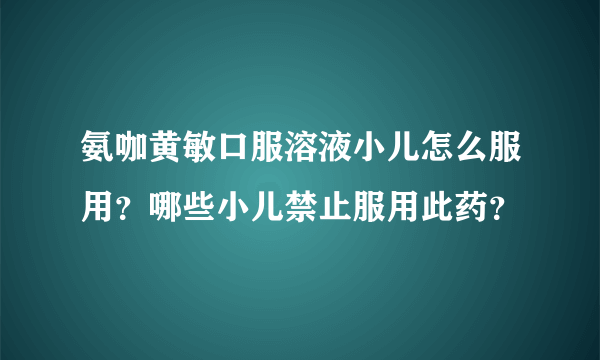 氨咖黄敏口服溶液小儿怎么服用？哪些小儿禁止服用此药？