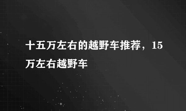 十五万左右的越野车推荐，15万左右越野车