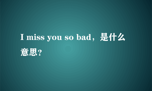 I miss you so bad，是什么意思？