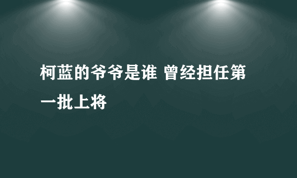 柯蓝的爷爷是谁 曾经担任第一批上将