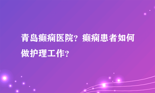 青岛癫痫医院？癫痫患者如何做护理工作？