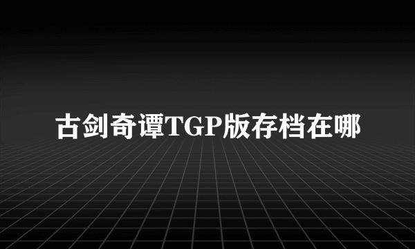 古剑奇谭TGP版存档在哪