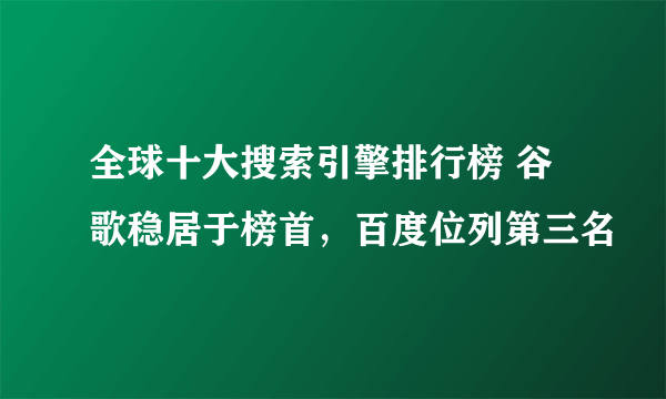 全球十大搜索引擎排行榜 谷歌稳居于榜首，百度位列第三名