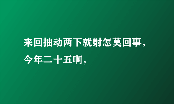 来回抽动两下就射怎莫回事，今年二十五啊，