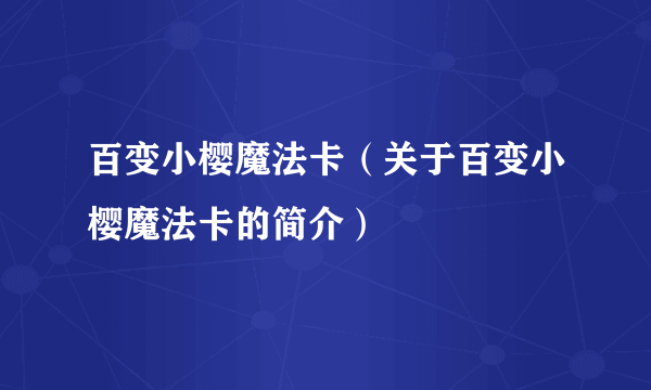 百变小樱魔法卡（关于百变小樱魔法卡的简介）