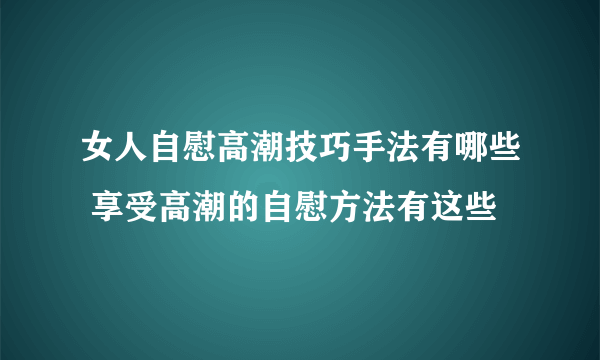 女人自慰高潮技巧手法有哪些 享受高潮的自慰方法有这些