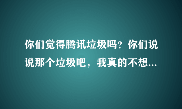 你们觉得腾讯垃圾吗？你们说说那个垃圾吧，我真的不想再去说他的缺点了，我真的服给这个流氓垃圾软件了。