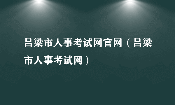 吕梁市人事考试网官网（吕梁市人事考试网）