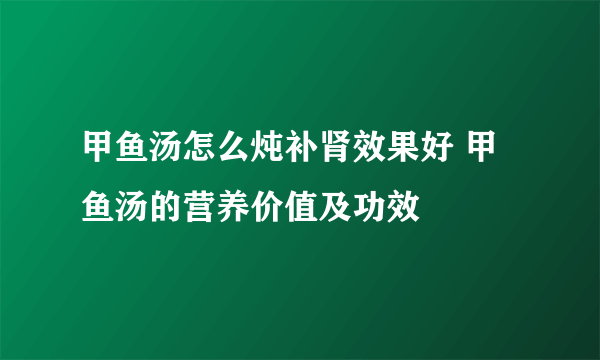 甲鱼汤怎么炖补肾效果好 甲鱼汤的营养价值及功效