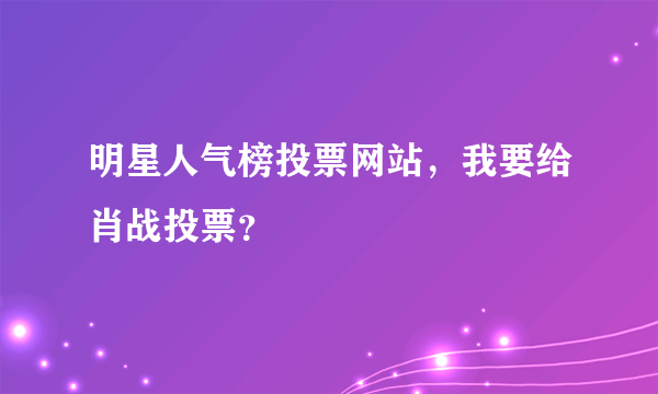 明星人气榜投票网站，我要给肖战投票？