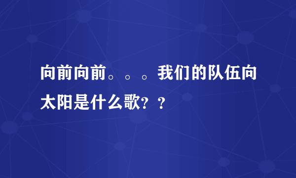 向前向前。。。我们的队伍向太阳是什么歌？？