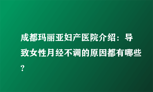 成都玛丽亚妇产医院介绍：导致女性月经不调的原因都有哪些?