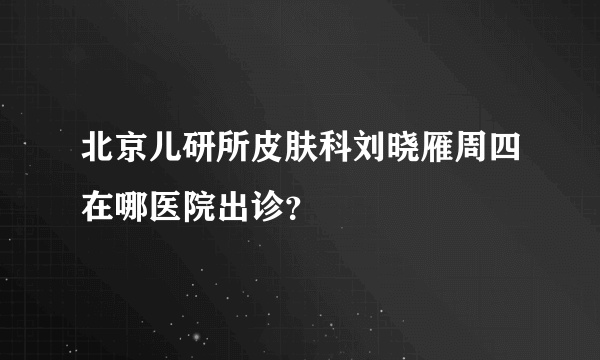 北京儿研所皮肤科刘晓雁周四在哪医院出诊？