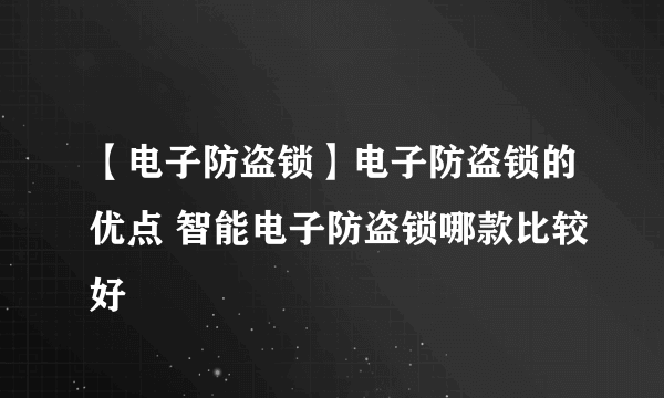 【电子防盗锁】电子防盗锁的优点 智能电子防盗锁哪款比较好