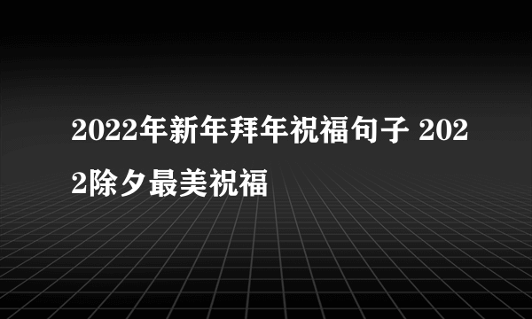 2022年新年拜年祝福句子 2022除夕最美祝福