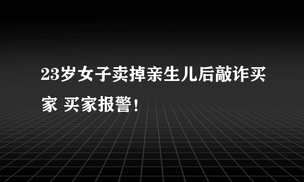 23岁女子卖掉亲生儿后敲诈买家 买家报警！