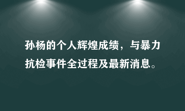 孙杨的个人辉煌成绩，与暴力抗检事件全过程及最新消息。