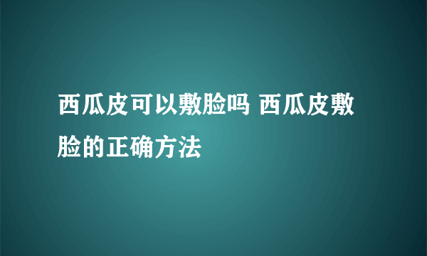 西瓜皮可以敷脸吗 西瓜皮敷脸的正确方法