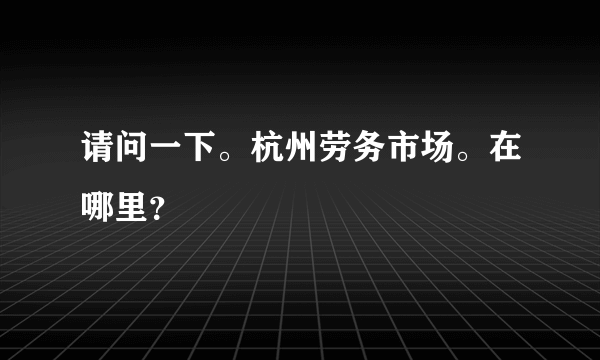 请问一下。杭州劳务市场。在哪里？