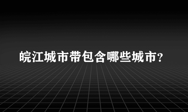 皖江城市带包含哪些城市？