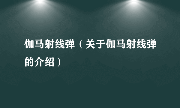 伽马射线弹（关于伽马射线弹的介绍）