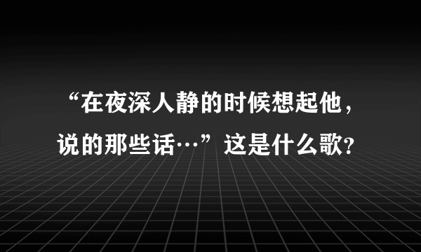 “在夜深人静的时候想起他，说的那些话…”这是什么歌？