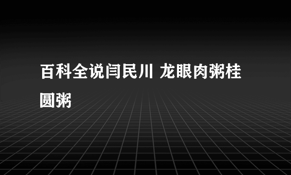 百科全说闫民川 龙眼肉粥桂圆粥