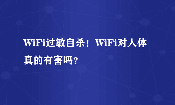 WiFi过敏自杀！WiFi对人体真的有害吗？