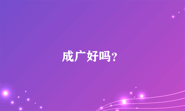 成广好吗？