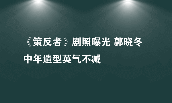 《策反者》剧照曝光 郭晓冬中年造型英气不减