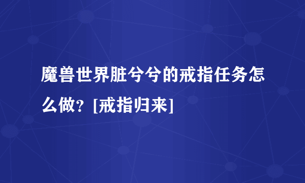 魔兽世界脏兮兮的戒指任务怎么做？[戒指归来]