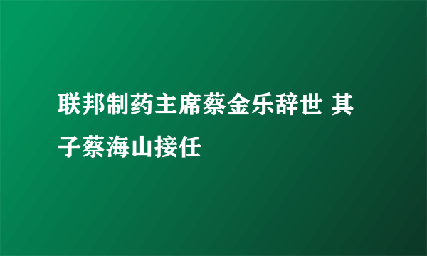 联邦制药主席蔡金乐辞世 其子蔡海山接任