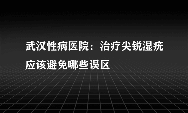 武汉性病医院：治疗尖锐湿疣应该避免哪些误区