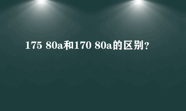 175 80a和170 80a的区别？