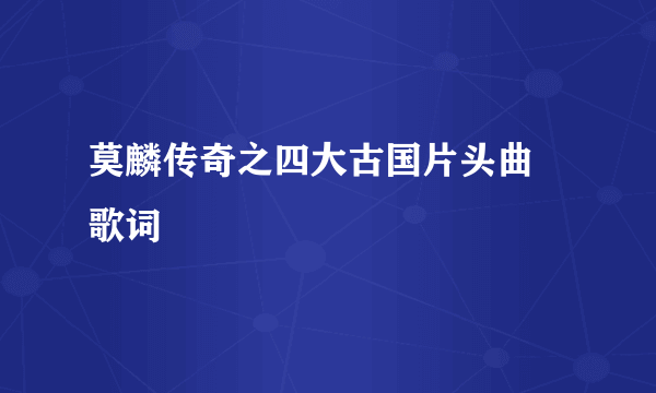 莫麟传奇之四大古国片头曲 歌词