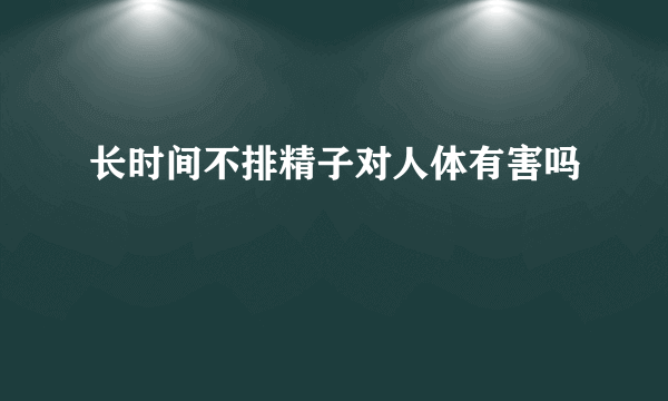 长时间不排精子对人体有害吗