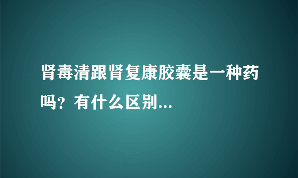 肾毒清跟肾复康胶囊是一种药吗？有什么区别...